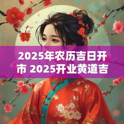 2025年农历吉日开市 2025开业黄道吉日