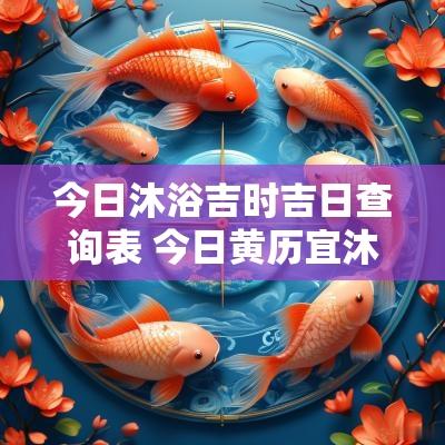 今日沐浴吉时吉日查询表 今日黄历宜沐浴吗
