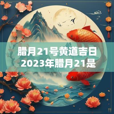 腊月21号黄道吉日 2025年腊月21是黄道吉日吗