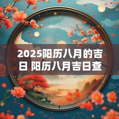 2025阳历八月的吉日 阳历八月吉日查询