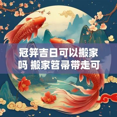 冠笄吉日可以搬家吗 搬家笤帚带走可以吗