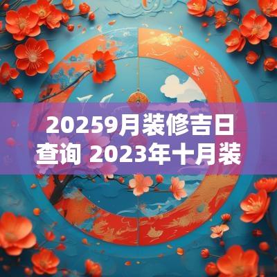 20259月装修吉日查询 2025年十月装修开工黄道吉日查询