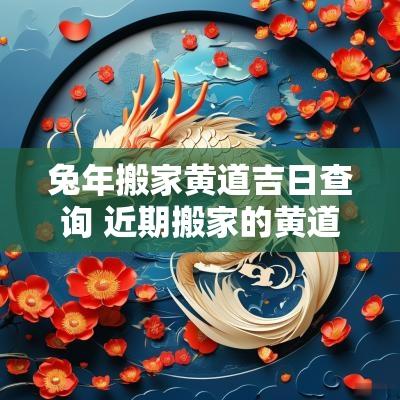 蛇年搬家黄道吉日查询 近期搬家的黄道吉日查询属兔