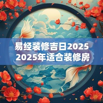 易经装修吉日2025 2025年适合装修房子吗