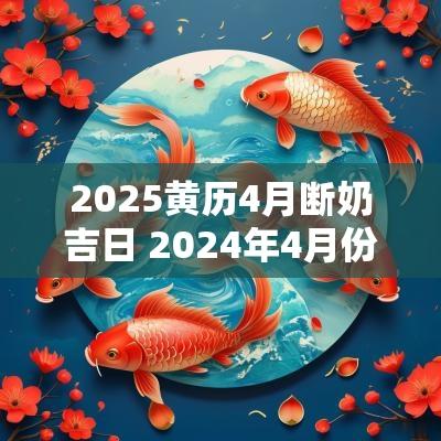 2025黄历4月断奶吉日 2025年4月份最精准老黄历时辰