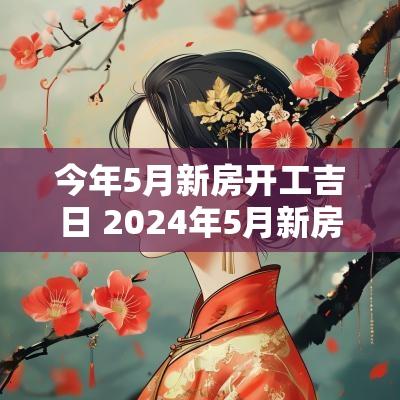 今年5月新房开工吉日 2025年5月新房装修动工的吉日是