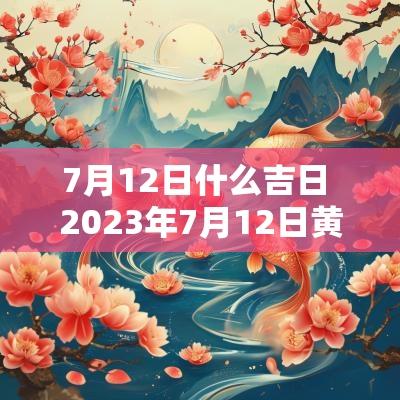 7月12日什么吉日 2025年7月12日黄道吉日