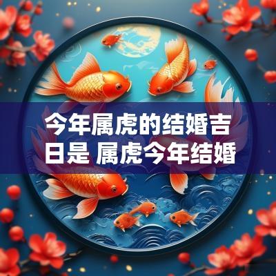今年属虎的结婚吉日是 属虎今年结婚吉日查询
