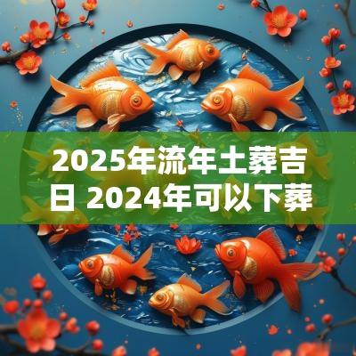 2025年流年土葬吉日 2025年可以下葬入土吗