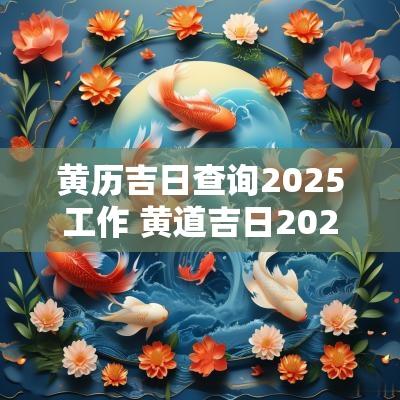 黄历吉日查询2025工作 黄道吉日2025年老黄历