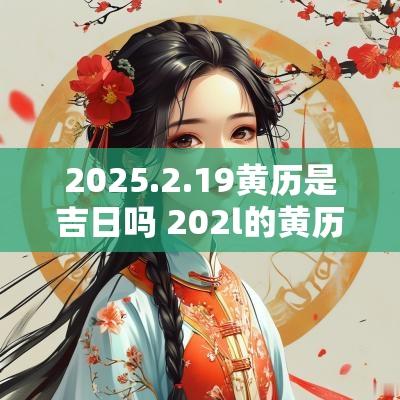 2025.2.19黄历是吉日吗 202l的黄历