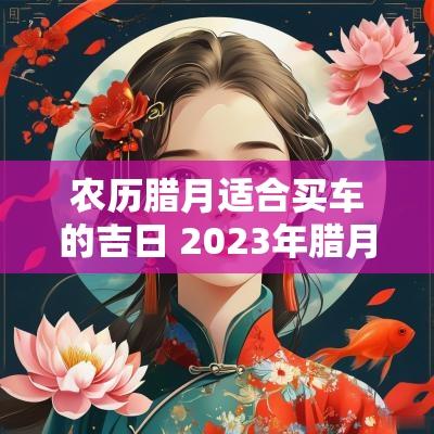 农历腊月适合买车的吉日 2025年腊月买车的最佳吉日