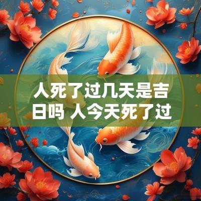 人死了过几天是吉日吗 人今天死了过几天出殡