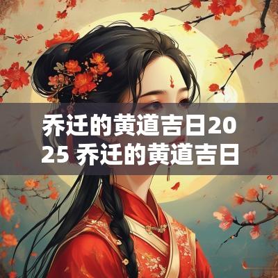 乔迁的黄道吉日2025 乔迁的黄道吉日2025