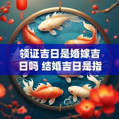 领证吉日是婚嫁吉日吗 结婚吉日是指领证还是婚礼