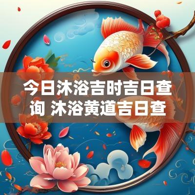 今日沐浴吉时吉日查询 沐浴黄道吉日查询