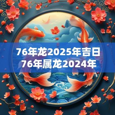76年龙2025年吉日 76年属龙2025年运势及运程详解