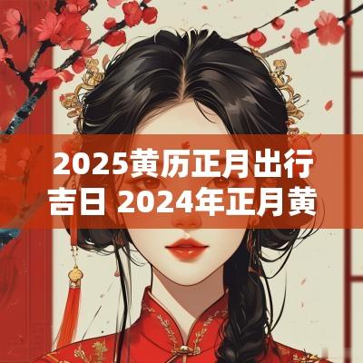 2025黄历正月出行吉日 2025年正月黄历出行吉日