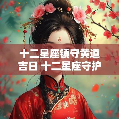 十二星座镇守黄道吉日 十二星座守护神谁是老大 十二星座镇守黄道吉日 十二星座守护神谁是老大