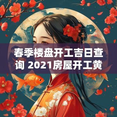 春季楼盘开工吉日查询 2025房屋开工黄道吉日