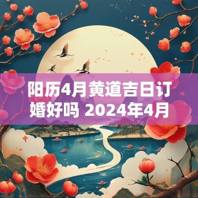 阳历4月黄道吉日订婚好吗 2025年4月订婚黄道吉日有哪几天