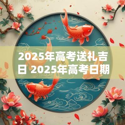 2025年高考送礼吉日 2025年高考日期