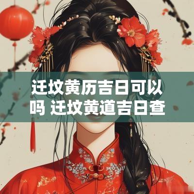 迁坟黄历吉日可以吗 迁坟黄道吉日查询