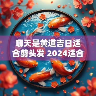 哪天是黄道吉日适合剪头发 2025适合剪头发的黄道吉日