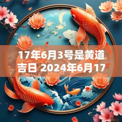 17年6月3号是黄道吉日 2025年6月17号是黄道吉日吗