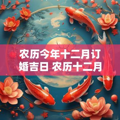 农历今年十二月订婚吉日 农历十二月订婚有哪些好日子