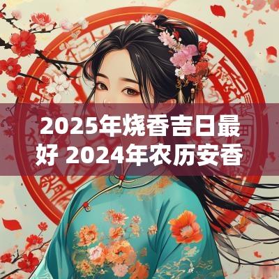 2025年烧香吉日最好 2025年农历安香火最佳吉日
