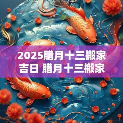 2025腊月十三搬家吉日 腊月十三搬家日子好不好