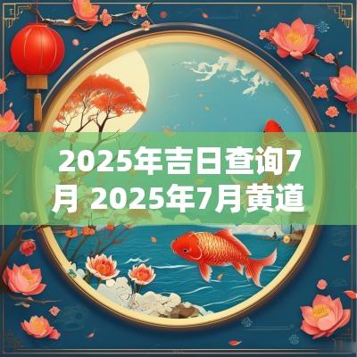 2025年吉日查询7月 2025年7月黄道吉日查询