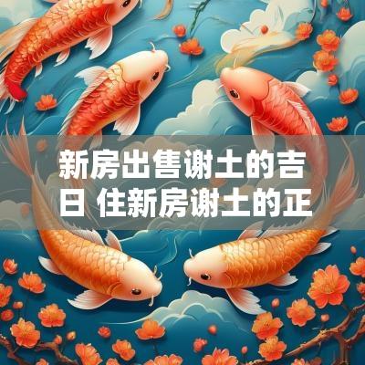 新房出售谢土的吉日 住新房谢土的正确方法