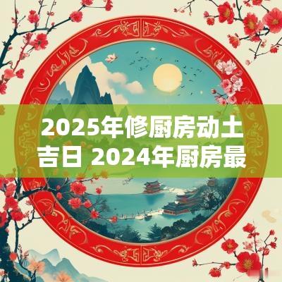 2025年修厨房动土吉日 2025年厨房最佳方位
