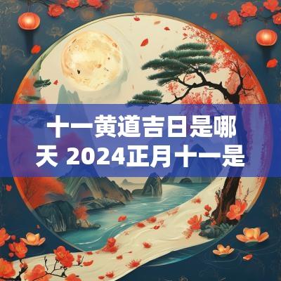 十一黄道吉日是哪天 2025正月十一是黄道吉日嘛