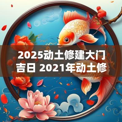 2025动土修建大门吉日 2025年动土修造吉日吉时