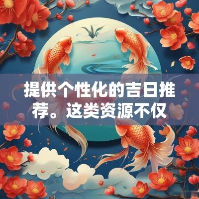 提供个性化的吉日推荐。这类资源不仅便捷，而且能够为想要了解更多的用户提供深入的分析，帮助更好地决策。
