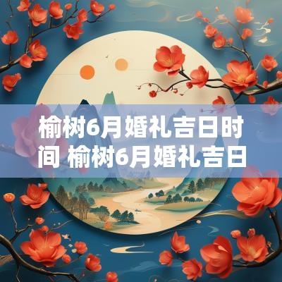 榆树6月婚礼吉日时间 榆树6月婚礼吉日时间表