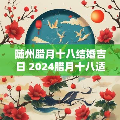 随州腊月十八结婚吉日 2025腊月十八适合结婚吗