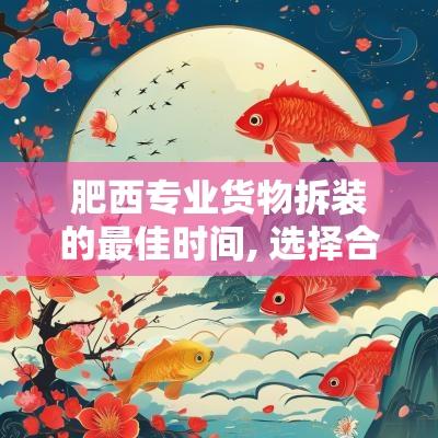 肥西专业货物拆装的最佳时间, 选择合适的日子非常重要