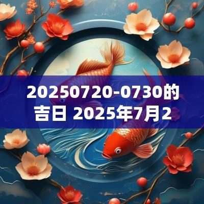20250720-0730的吉日 2025年7月20日是黄道吉日吗