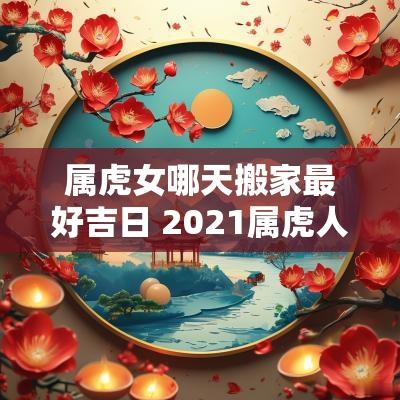 属虎女哪天搬家最好吉日 2025属虎人哪天适合搬家