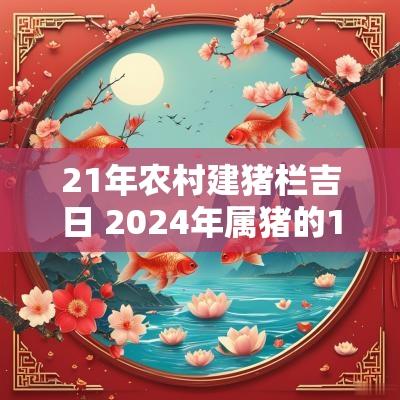 21年农村建猪栏吉日 2025年属猪的1月黄道吉日