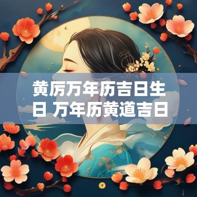 黄厉万年历吉日生日 万年历黄道吉日2025
