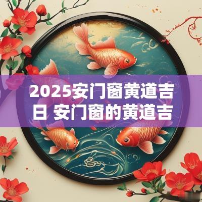 2025安门窗黄道吉日 安门窗的黄道吉日