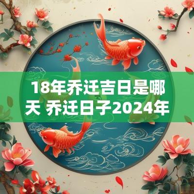 18年乔迁吉日是哪天 乔迁日子2025年黄道吉日