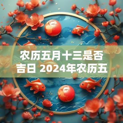 农历五月十三是否吉日 2025年农历五月十三是黄道吉日嘛