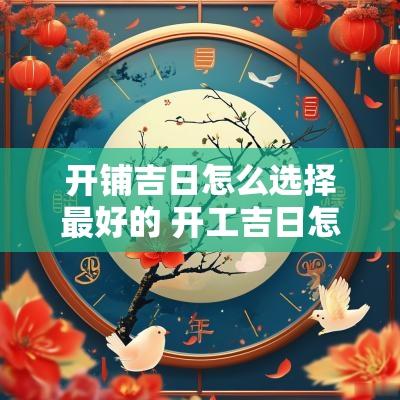 开铺吉日怎么选择最好的 开工吉日怎么选