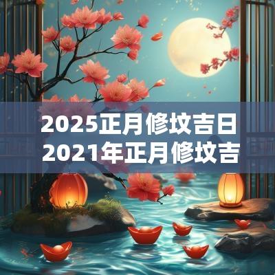 2025正月修坟吉日 2025年正月修坟吉日